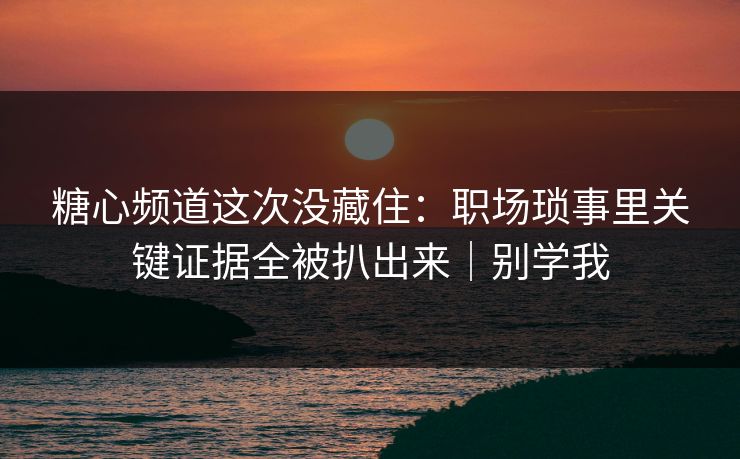 糖心频道这次没藏住：职场琐事里关键证据全被扒出来｜别学我