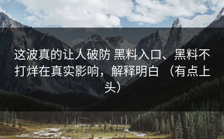 这波真的让人破防 黑料入口、黑料不打烊在真实影响，解释明白 （有点上头）