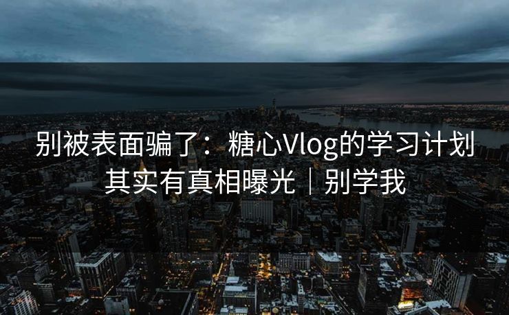 别被表面骗了：糖心Vlog的学习计划其实有真相曝光｜别学我