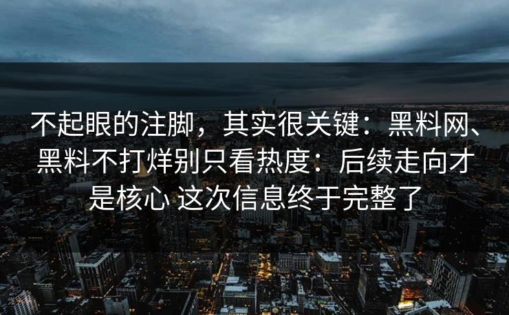 不起眼的注脚，其实很关键：黑料网、黑料不打烊别只看热度：后续走向才是核心 这次信息终于完整了