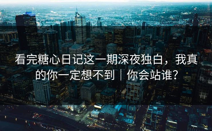 看完糖心日记这一期深夜独白，我真的你一定想不到｜你会站谁？