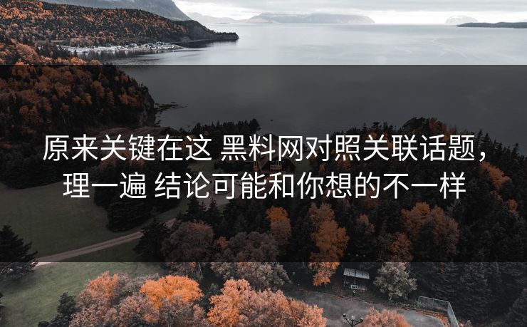 原来关键在这 黑料网对照关联话题，理一遍 结论可能和你想的不一样