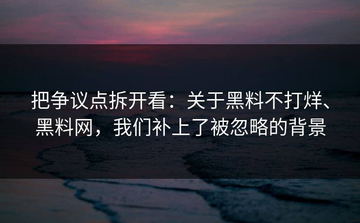 把争议点拆开看：关于黑料不打烊、黑料网，我们补上了被忽略的背景