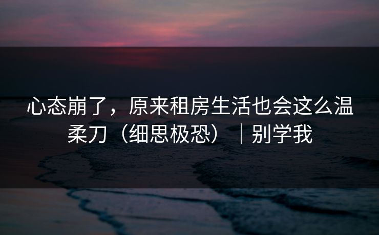 心态崩了，原来租房生活也会这么温柔刀（细思极恐）｜别学我