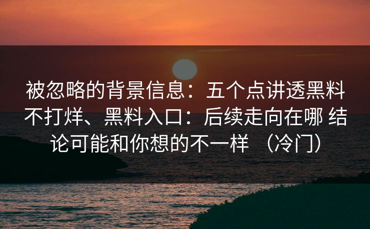 被忽略的背景信息：五个点讲透黑料不打烊、黑料入口：后续走向在哪 结论可能和你想的不一样 （冷门）
