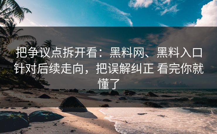把争议点拆开看：黑料网、黑料入口针对后续走向，把误解纠正 看完你就懂了