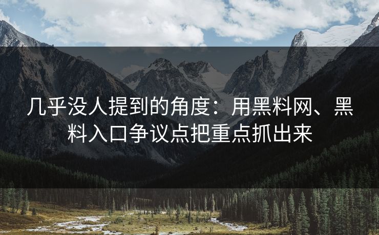 几乎没人提到的角度：用黑料网、黑料入口争议点把重点抓出来