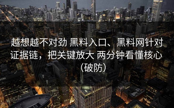 越想越不对劲 黑料入口、黑料网针对证据链，把关键放大 两分钟看懂核心 （破防）