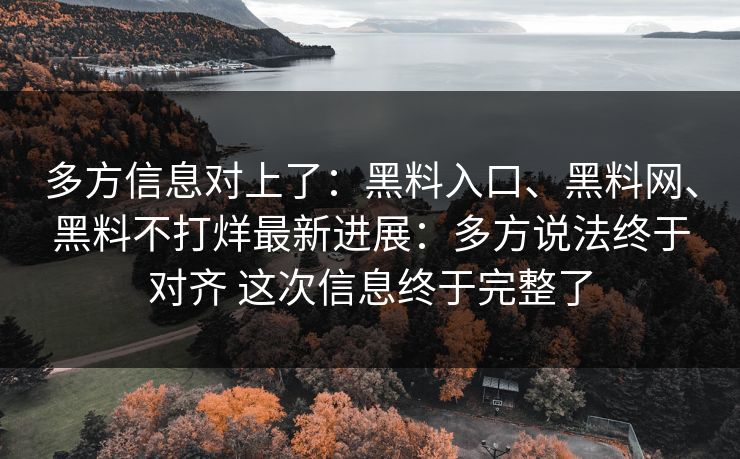 多方信息对上了：黑料入口、黑料网、黑料不打烊最新进展：多方说法终于对齐 这次信息终于完整了