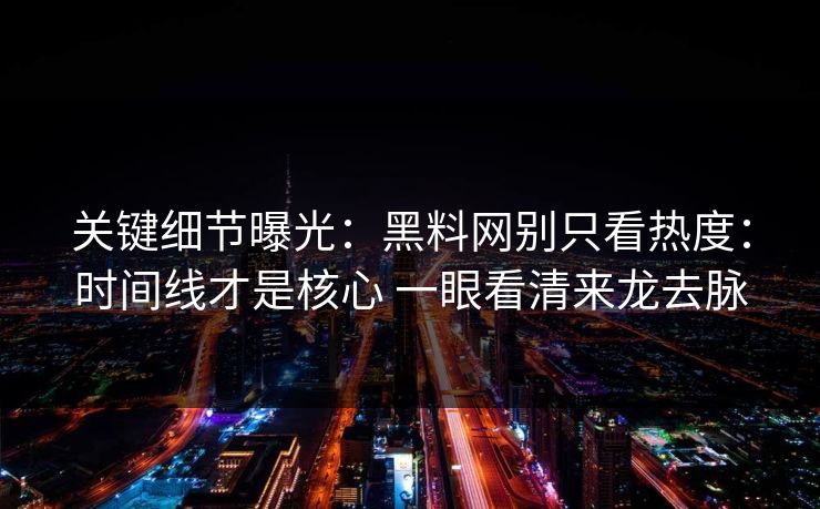 关键细节曝光：黑料网别只看热度：时间线才是核心 一眼看清来龙去脉