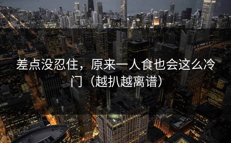 差点没忍住，原来一人食也会这么冷门（越扒越离谱）