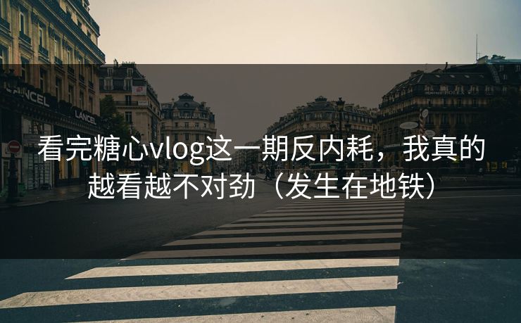 看完糖心vlog这一期反内耗，我真的越看越不对劲（发生在地铁）