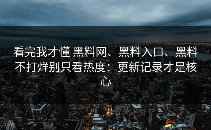 看完我才懂 黑料网、黑料入口、黑料不打烊别只看热度：更新记录才是核心