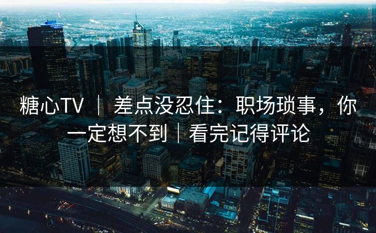 糖心TV ｜ 差点没忍住：职场琐事，你一定想不到｜看完记得评论