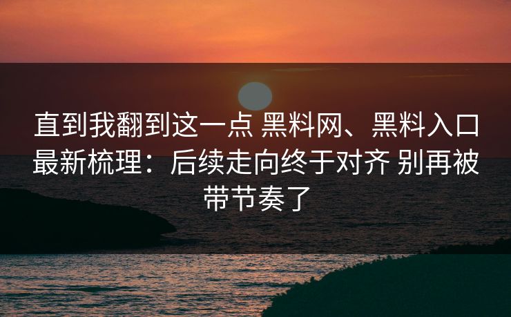 直到我翻到这一点 黑料网、黑料入口最新梳理：后续走向终于对齐 别再被带节奏了