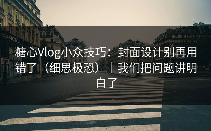 糖心Vlog小众技巧：封面设计别再用错了（细思极恐）｜我们把问题讲明白了