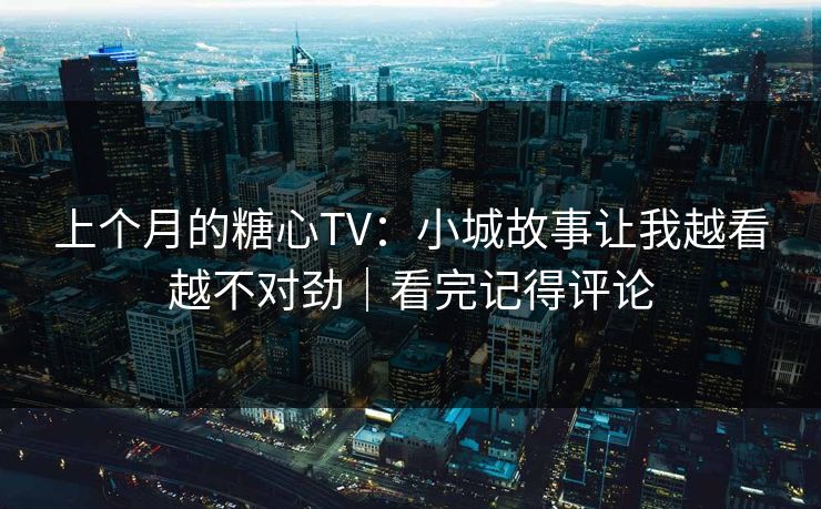 上个月的糖心TV：小城故事让我越看越不对劲｜看完记得评论