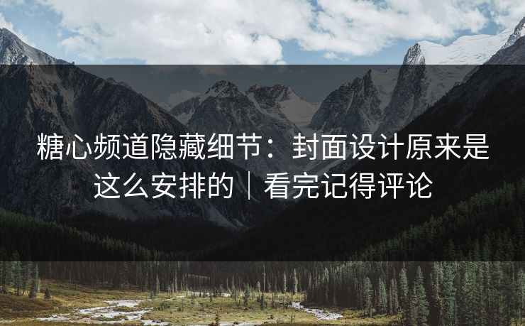 糖心频道隐藏细节：封面设计原来是这么安排的｜看完记得评论