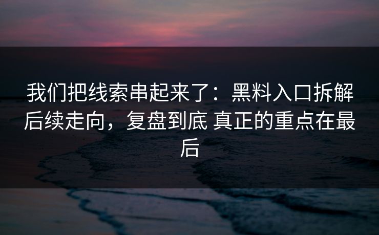 我们把线索串起来了：黑料入口拆解后续走向，复盘到底 真正的重点在最后