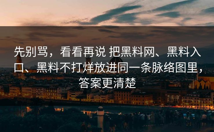 先别骂，看看再说 把黑料网、黑料入口、黑料不打烊放进同一条脉络图里，答案更清楚