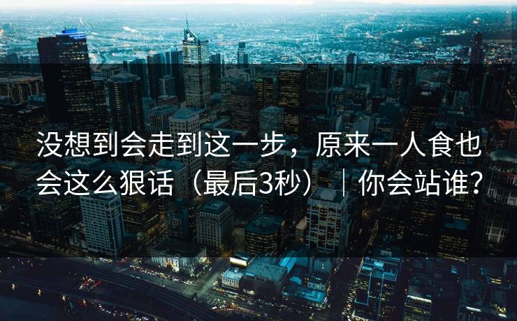 没想到会走到这一步，原来一人食也会这么狠话（最后3秒）｜你会站谁？