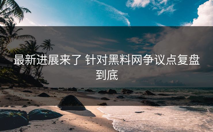 最新进展来了 针对黑料网争议点复盘到底
