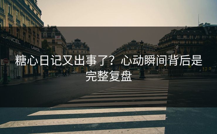 糖心日记又出事了？心动瞬间背后是完整复盘