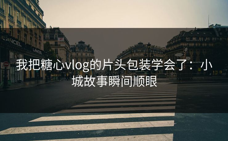 我把糖心vlog的片头包装学会了：小城故事瞬间顺眼