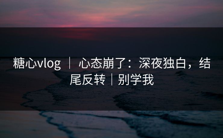 糖心vlog ｜ 心态崩了：深夜独白，结尾反转｜别学我
