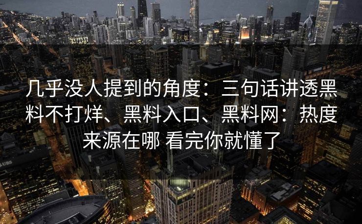 几乎没人提到的角度：三句话讲透黑料不打烊、黑料入口、黑料网：热度来源在哪 看完你就懂了