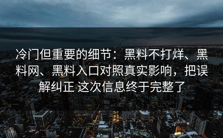 冷门但重要的细节：黑料不打烊、黑料网、黑料入口对照真实影响，把误解纠正 这次信息终于完整了