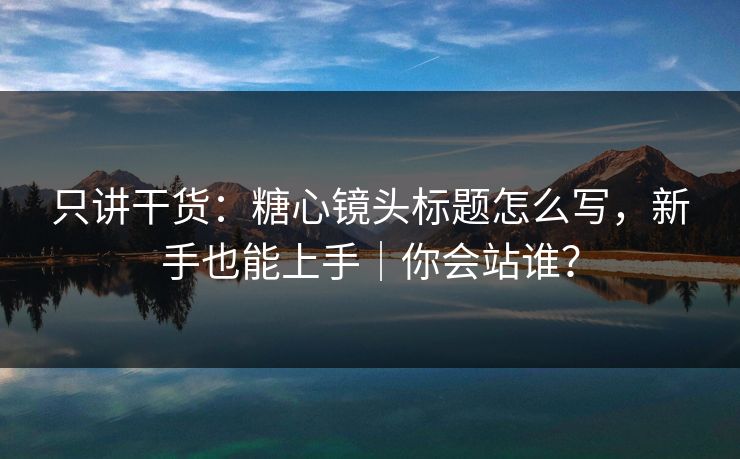 只讲干货：糖心镜头标题怎么写，新手也能上手｜你会站谁？
