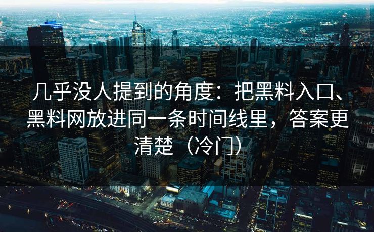 几乎没人提到的角度：把黑料入口、黑料网放进同一条时间线里，答案更清楚（冷门）