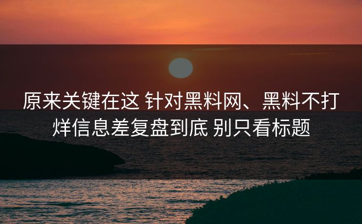 原来关键在这 针对黑料网、黑料不打烊信息差复盘到底 别只看标题