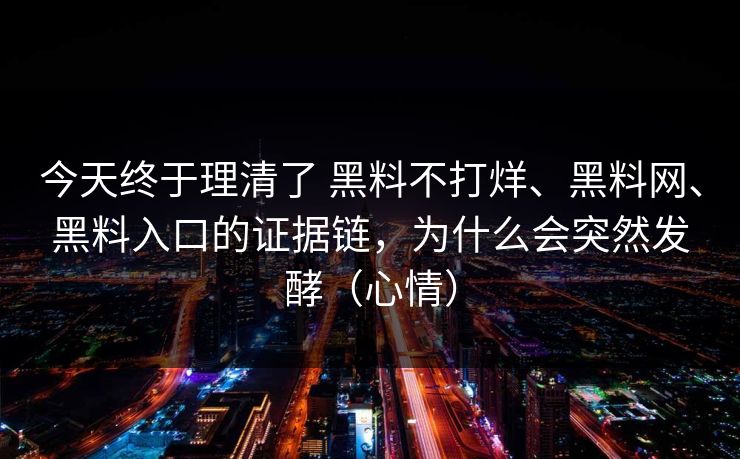 今天终于理清了 黑料不打烊、黑料网、黑料入口的证据链，为什么会突然发酵（心情）