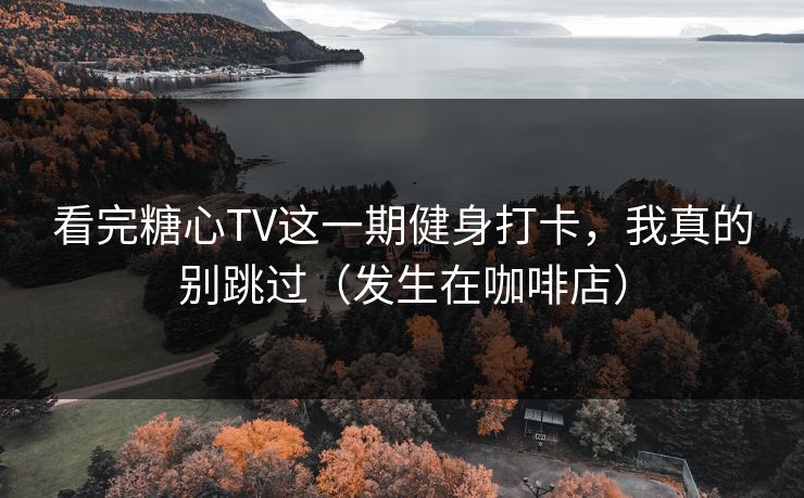 看完糖心TV这一期健身打卡，我真的别跳过（发生在咖啡店）