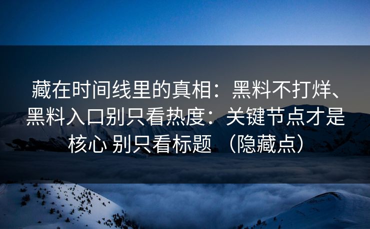 藏在时间线里的真相：黑料不打烊、黑料入口别只看热度：关键节点才是核心 别只看标题 （隐藏点）