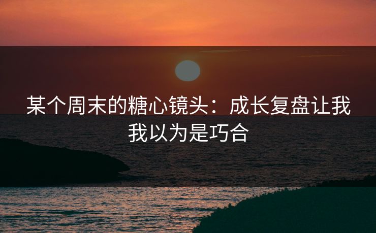 某个周末的糖心镜头：成长复盘让我我以为是巧合