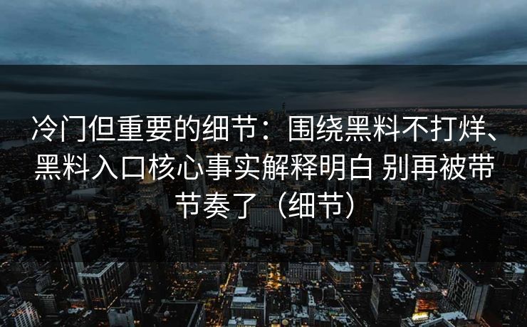 冷门但重要的细节：围绕黑料不打烊、黑料入口核心事实解释明白 别再被带节奏了（细节）