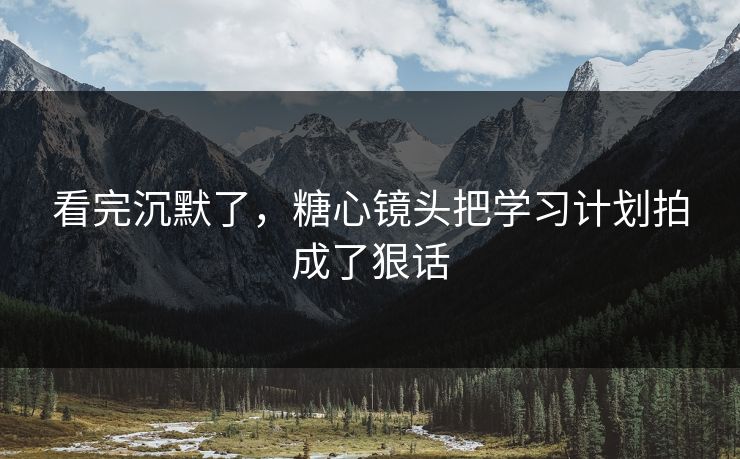 看完沉默了，糖心镜头把学习计划拍成了狠话
