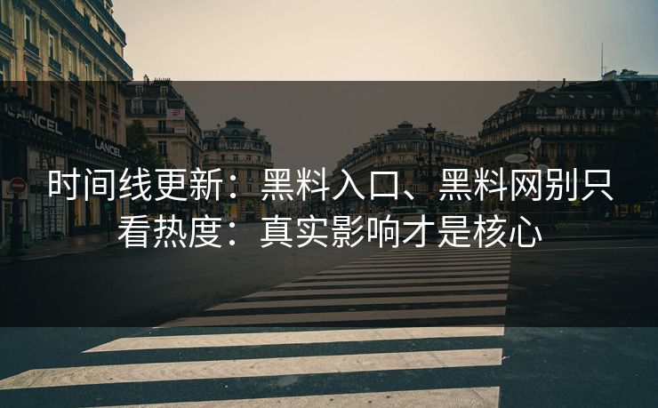 时间线更新：黑料入口、黑料网别只看热度：真实影响才是核心