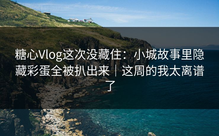 糖心Vlog这次没藏住：小城故事里隐藏彩蛋全被扒出来｜这周的我太离谱了