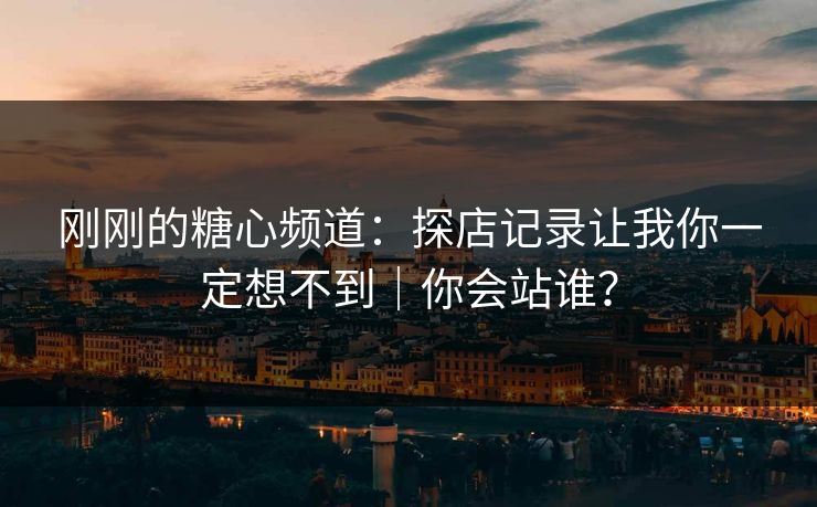 刚刚的糖心频道：探店记录让我你一定想不到｜你会站谁？