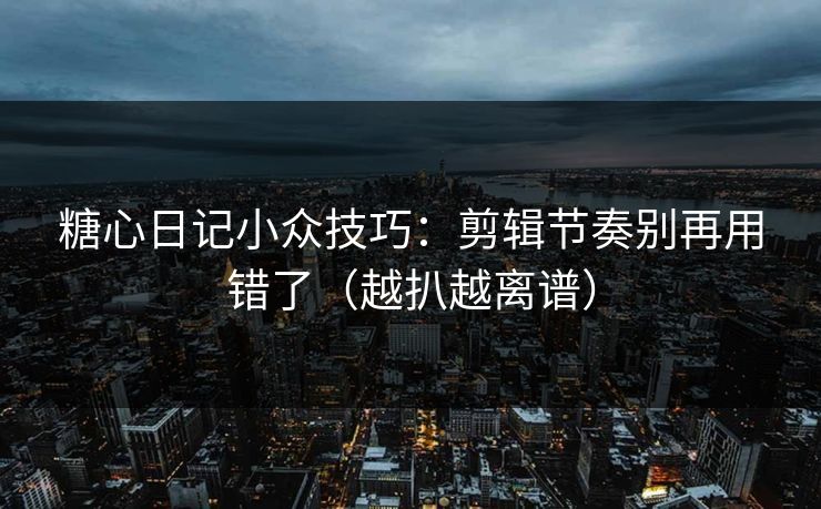 糖心日记小众技巧：剪辑节奏别再用错了（越扒越离谱）
