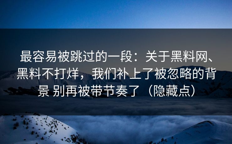 最容易被跳过的一段：关于黑料网、黑料不打烊，我们补上了被忽略的背景 别再被带节奏了（隐藏点）