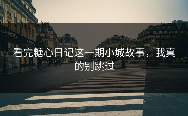 看完糖心日记这一期小城故事，我真的别跳过