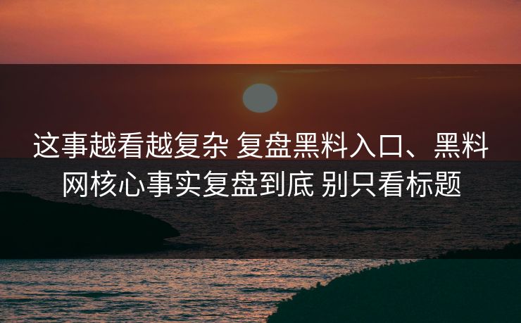 这事越看越复杂 复盘黑料入口、黑料网核心事实复盘到底 别只看标题