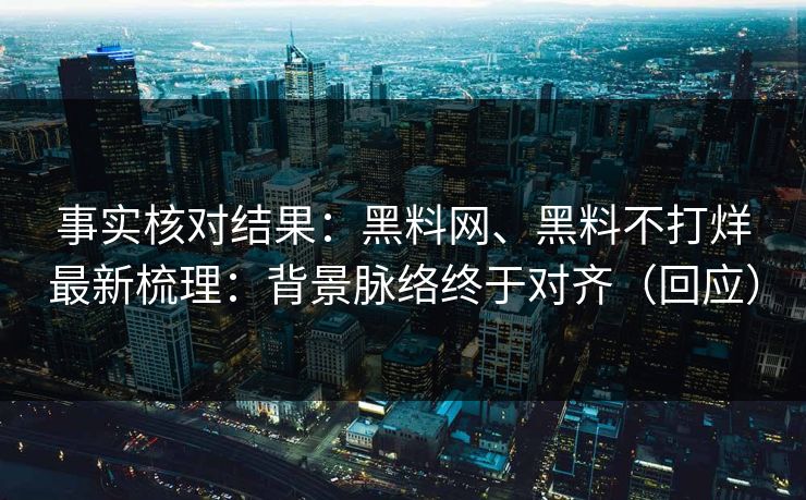 事实核对结果：黑料网、黑料不打烊最新梳理：背景脉络终于对齐（回应）