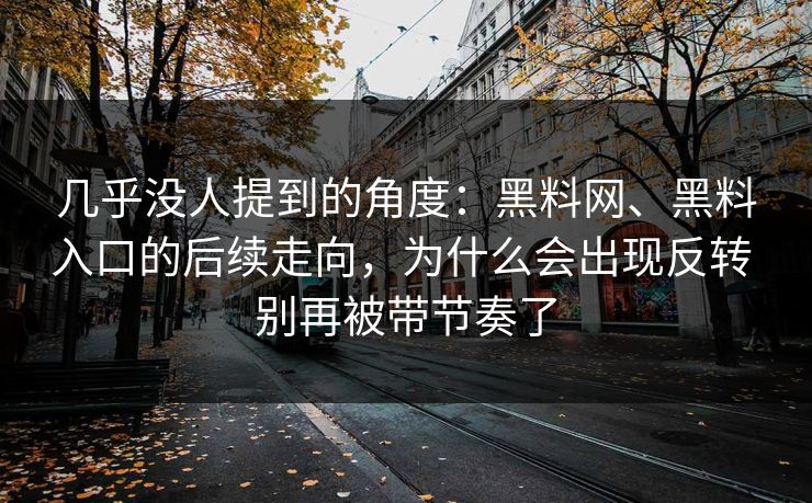 几乎没人提到的角度：黑料网、黑料入口的后续走向，为什么会出现反转 别再被带节奏了