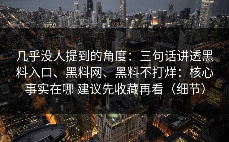 几乎没人提到的角度：三句话讲透黑料入口、黑料网、黑料不打烊：核心事实在哪 建议先收藏再看（细节）